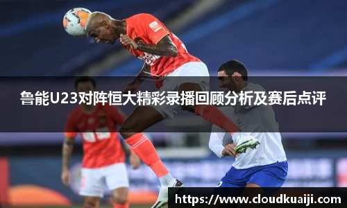 鲁能U23对阵恒大精彩录播回顾分析及赛后点评